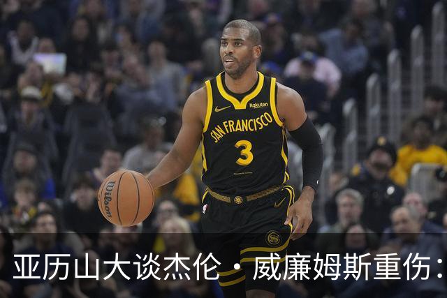 亚历山大谈杰伦·威廉姆斯重伤：只能撑到他回来
