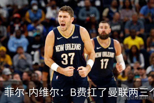 菲尔-内维尔：B费扛了曼联两三个赛季，我觉得他受了委屈
