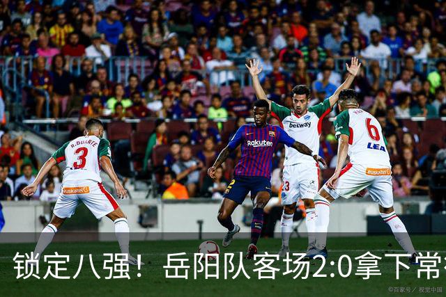 锁定八强！岳阳队客场2:0拿下常德